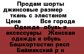 Продам шорты джинсовые размер 44 -46 ткань с эластаном › Цена ­ 700 - Все города Одежда, обувь и аксессуары » Женская одежда и обувь   . Башкортостан респ.,Баймакский р-н